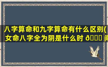 八字算命和九字算命有什么区别(女命八字全为阴是什么时 🐅 间 🐕 生)